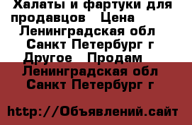 Халаты и фартуки для продавцов › Цена ­ 300 - Ленинградская обл., Санкт-Петербург г. Другое » Продам   . Ленинградская обл.,Санкт-Петербург г.